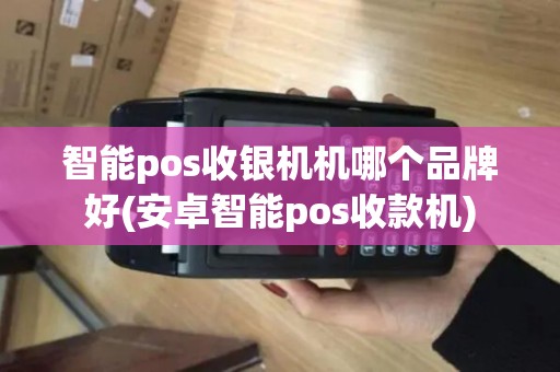智能pos收银机机哪个品牌好(安卓智能pos收款机)