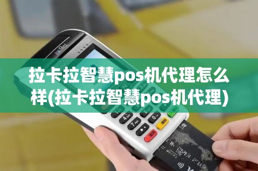 拉卡拉智慧pos机代理怎么样(拉卡拉智慧pos机代理)