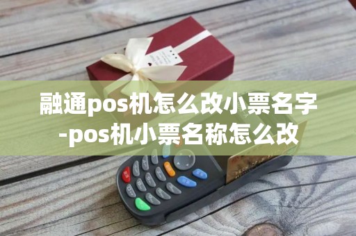 融通pos机怎么改小票名字-pos机小票名称怎么改 融通pos机怎么改小票名字-pos机小票名称怎么改