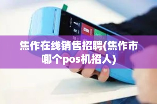 焦作在线销售招聘(焦作市哪个pos机招人)