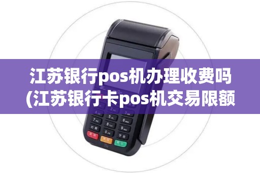 江苏银行pos机办理收费吗(江苏银行卡pos机交易限额)