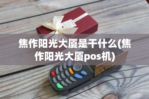 焦作阳光大厦是干什么(焦作阳光大厦pos机)