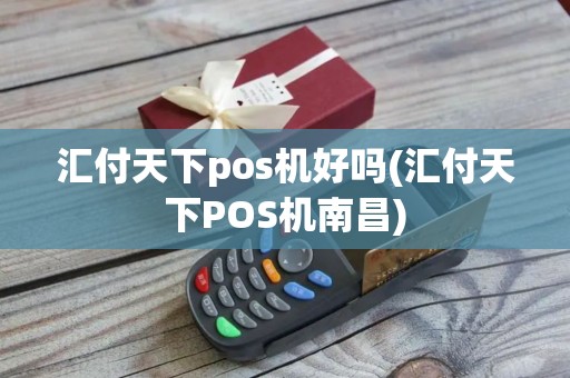 汇付天下pos机好吗(汇付天下POS机南昌)