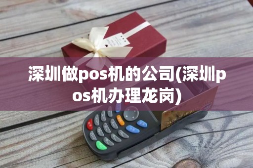 深圳做pos机的公司(深圳pos机办理龙岗)