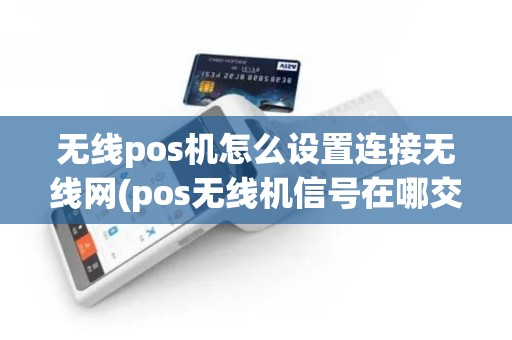 无线pos机怎么设置连接无线网(pos无线机信号在哪交费)
