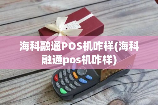 海科融通POS机咋样(海科融通pos机咋样)