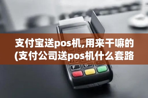 支付宝送pos机,用来干嘛的(支付公司送pos机什么套路)