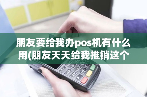 朋友要给我办pos机有什么用(朋友天天给我推销这个pos机)
