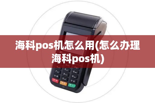 海科pos机怎么用(怎么办理海科pos机)