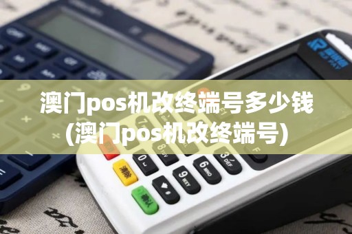 澳门pos机改终端号多少钱(澳门pos机改终端号)