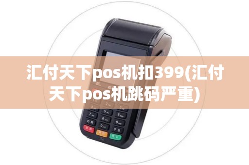 汇付天下pos机扣399(汇付天下pos机跳码严重)