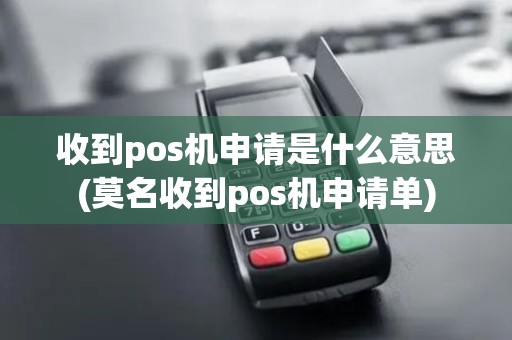 收到pos机申请是什么意思(莫名收到pos机申请单)