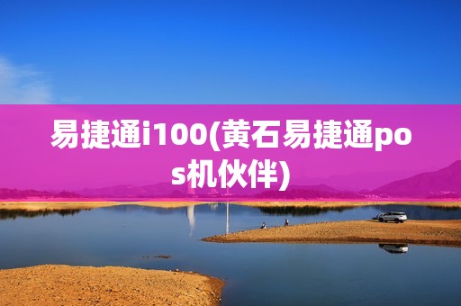 易捷通i100(黄石易捷通pos机伙伴)