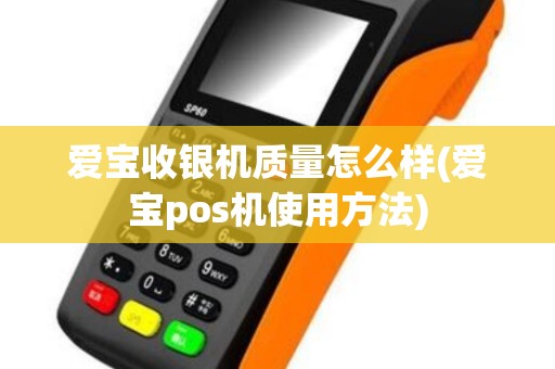 爱宝收银机质量怎么样(爱宝pos机使用方法)