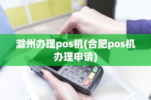 滁州办理pos机(合肥pos机办理申请)