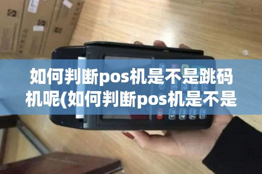 如何判断pos机是不是跳码机呢(如何判断pos机是不是跳码机)