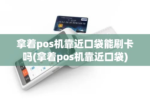 拿着pos机靠近口袋能刷卡吗(拿着pos机靠近口袋)