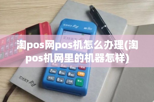 淘pos网pos机怎么办理(淘pos机网里的机器怎样)
