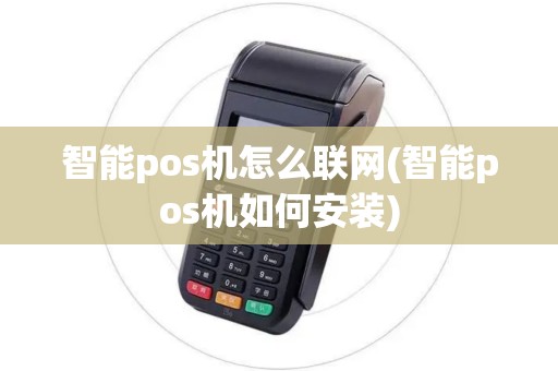 智能pos机怎么联网(智能pos机如何安装)
