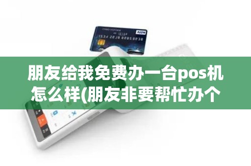 朋友给我免费办一台pos机怎么样(朋友非要帮忙办个pos机)