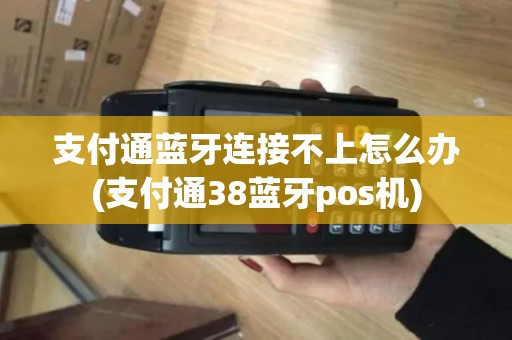支付通蓝牙连接不上怎么办(支付通38蓝牙pos机)