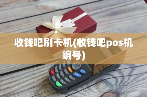 收钱吧刷卡机(收钱吧pos机编号)