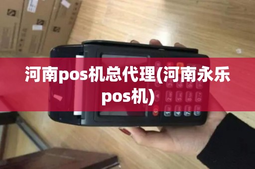 河南pos机总代理(河南永乐pos机)
