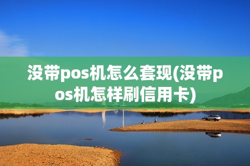 没带pos机怎么套现(没带pos机怎样刷信用卡)