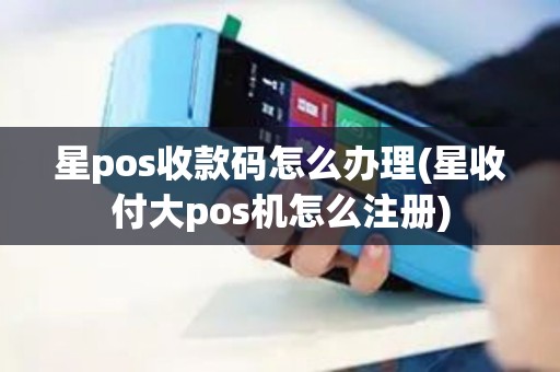 星pos收款码怎么办理(星收付大pos机怎么注册)