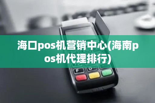 海口pos机营销中心(海南pos机代理排行)