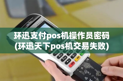 环迅支付pos机操作员密码(环迅天下pos机交易失败)