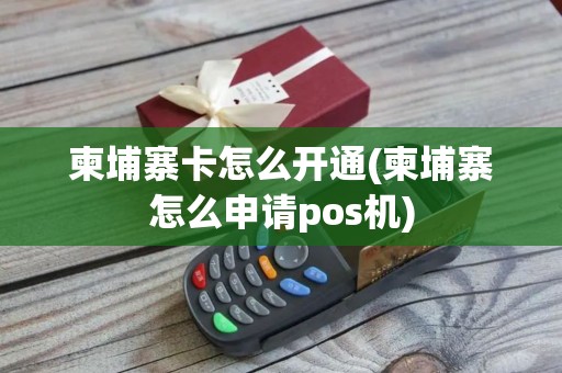 柬埔寨卡怎么开通(柬埔寨怎么申请pos机)