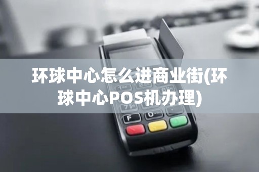 环球中心怎么进商业街(环球中心POS机办理)
