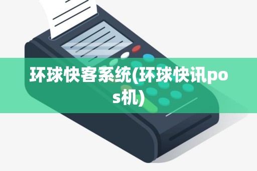 环球快客系统(环球快讯pos机)