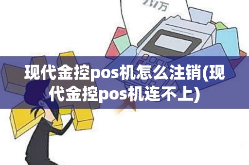 现代金控pos机怎么注销(现代金控pos机连不上)