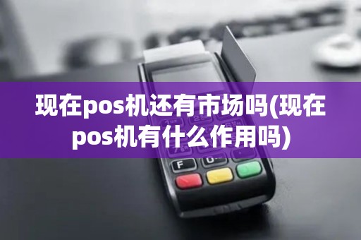 现在pos机还有市场吗(现在pos机有什么作用吗)