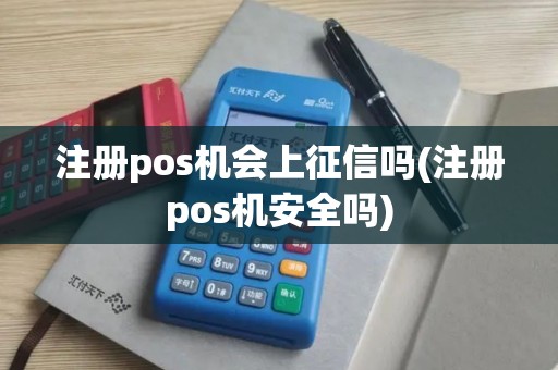 注册pos机会上征信吗(注册pos机安全吗)