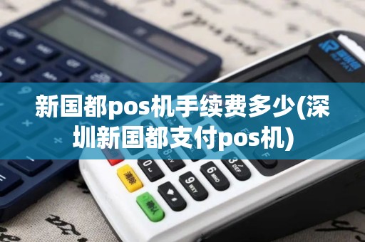 新国都pos机手续费多少(深圳新国都支付pos机)
