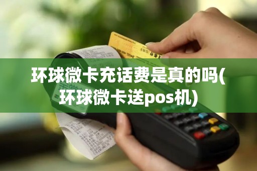 环球微卡充话费是真的吗(环球微卡送pos机)