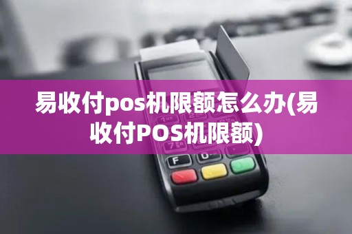 易收付pos机限额怎么办(易收付POS机限额)