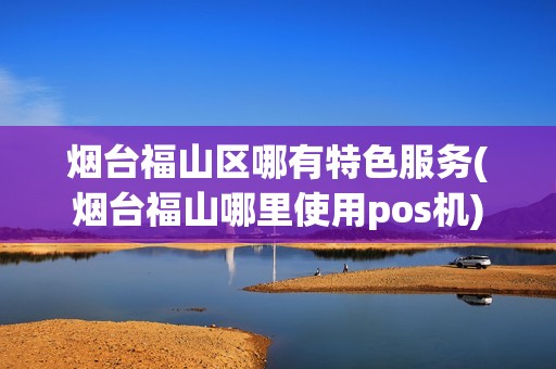 烟台福山区哪有特色服务(烟台福山哪里使用pos机)