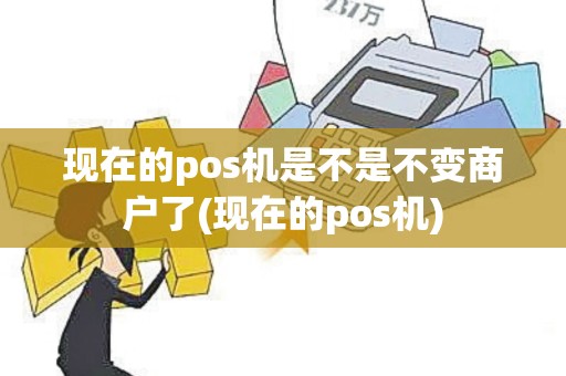 现在的pos机是不是不变商户了(现在的pos机)