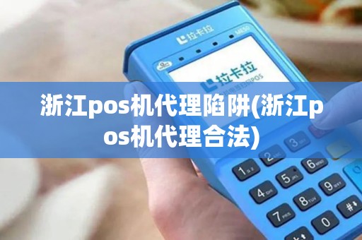 浙江pos机代理陷阱(浙江pos机代理合法)