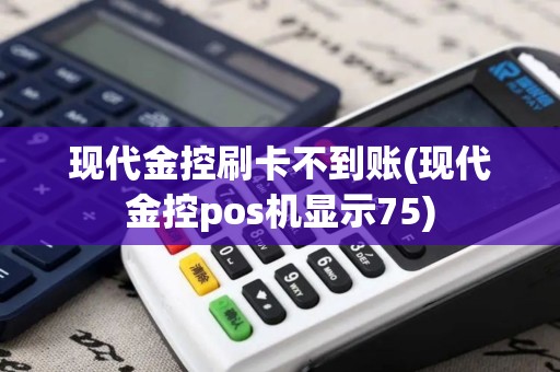 现代金控刷卡不到账(现代金控pos机显示75)