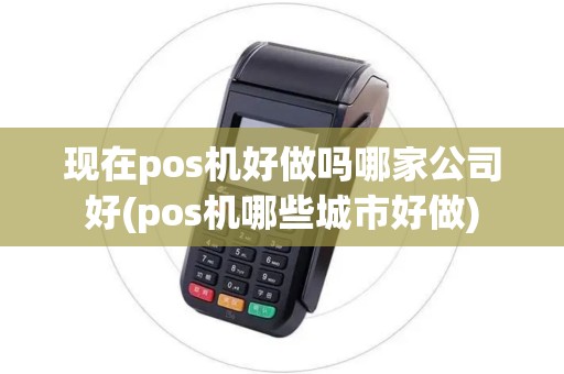 现在pos机好做吗哪家公司好(pos机哪些城市好做)