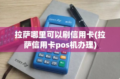 拉萨哪里可以刷信用卡(拉萨信用卡pos机办理)