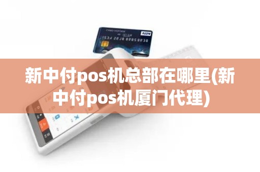 新中付pos机总部在哪里(新中付pos机厦门代理)