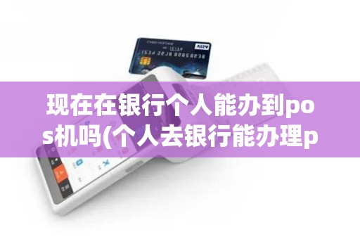 现在在银行个人能办到pos机吗(个人去银行能办理pos机)