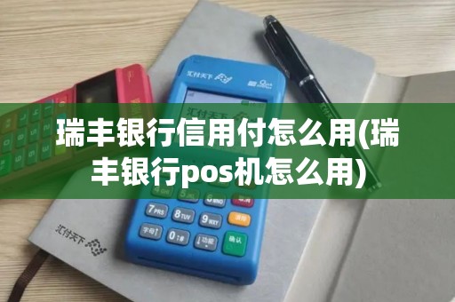 瑞丰银行信用付怎么用(瑞丰银行pos机怎么用)