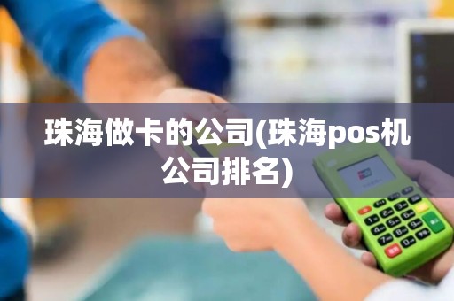 珠海做卡的公司(珠海pos机公司排名)